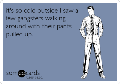 it's so cold outside I saw a
few gangsters walking
around with their pants
pulled up.
