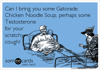 Can I bring you some Gatorade,
Chicken Noodle Soup, perhaps some
Testosterone
for your 
scratchy
cough!