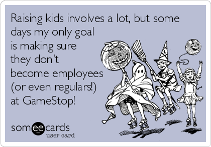 Raising kids involves a lot, but some
days my only goal
is making sure
they don't
become employees
(or even regulars!)
at GameStop!