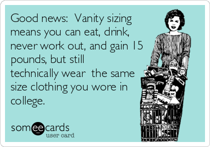 Good news:  Vanity sizing
means you can eat, drink,
never work out, and gain 15
pounds, but still 
technically wear  the same
size clothin
