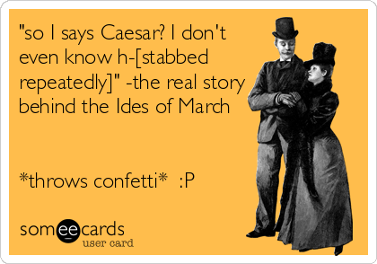 "so I says Caesar? I don't
even know h-[stabbed
repeatedly]" -the real story
behind the Ides of March


*throws confetti*  :P