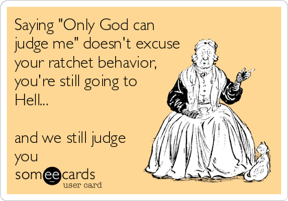 Saying "Only God can
judge me" doesn't excuse
your ratchet behavior,
you're still going to
Hell...

and we still judge
you