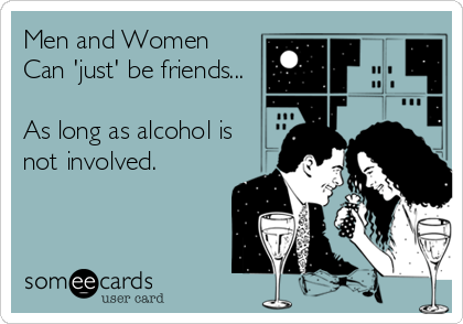 Men and Women
Can 'just' be friends...

As long as alcohol is
not involved.