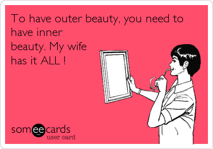 To have outer beauty, you need to
have inner
beauty. My wife
has it ALL !