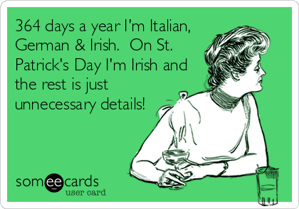 364 days a year I'm Italian,
German & Irish.  On St.
Patrick's Day I'm Irish and
the rest is just
unnecessary details! 