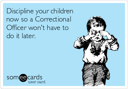 Discipline your children
now so a Correctional
Officer won't have to
do it later.