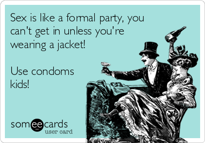 Sex is like a formal party, you
can't get in unless you're
wearing a jacket!

Use condoms
kids!