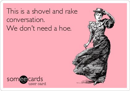 This is a shovel and rake 
conversation.
We don't need a hoe.