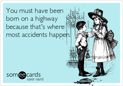 You must have been
born on a highway
because that's where
most accidents happen.