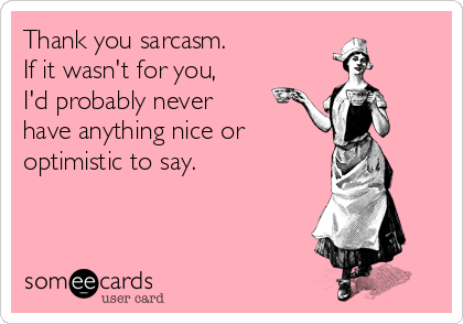 Thank you sarcasm.
If it wasn't for you,
I'd probably never
have anything nice or
optimistic to say.