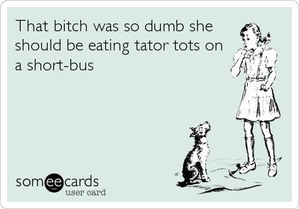 That bitch was so dumb she
should be eating tator tots on
a short-bus