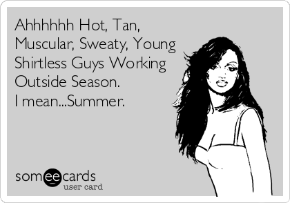 Ahhhhhh Hot, Tan,
Muscular, Sweaty, Young
Shirtless Guys Working
Outside Season. 
I mean...Summer.