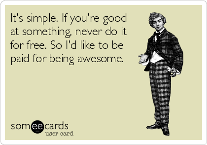 It's simple. If you're good   
at something, never do it 
for free. So I'd like to be
paid for being awesome.