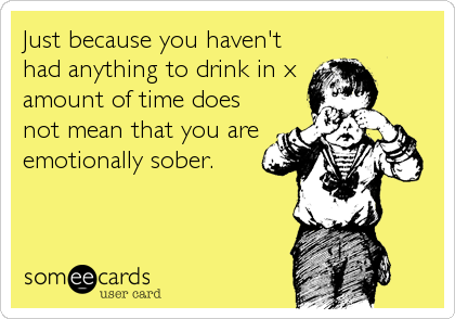 Just because you haven't
had anything to drink in x
amount of time does
not mean that you are
emotionally sober.