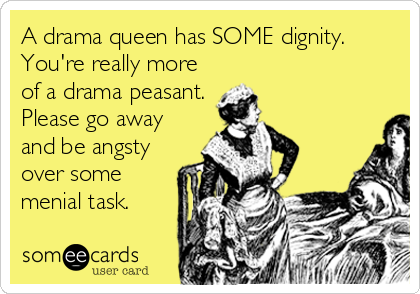 A drama queen has SOME dignity. 
You're really more
of a drama peasant. 
Please go away
and be angsty
over some
menial task.
