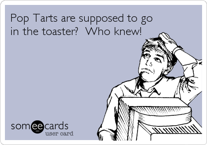 Pop Tarts are supposed to go
in the toaster?  Who knew!