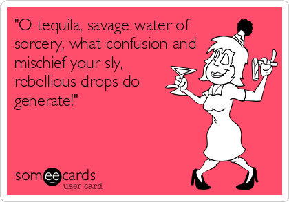 "O tequila, savage water of
sorcery, what confusion and
mischief your sly, 
rebellious drops do
generate!"