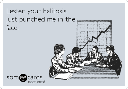 Lester, your halitosis
just punched me in the
face.