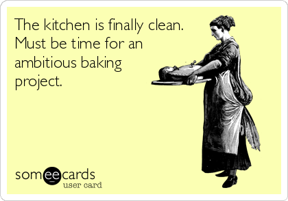 The kitchen is finally clean. 
Must be time for an
ambitious baking
project.