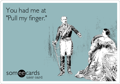 You had me at
"Pull my finger."