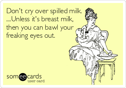 Don't cry over spilled milk.
....Unless it's breast milk,
then you can bawl your
freaking eyes out.