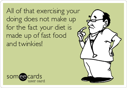 All of that exercising your
doing does not make up
for the fact your diet is
made up of fast food
and twinkies!