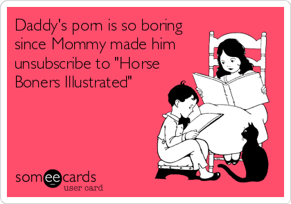Daddy's porn is so boring
since Mommy made him
unsubscribe to "Horse
Boners Illustrated"
