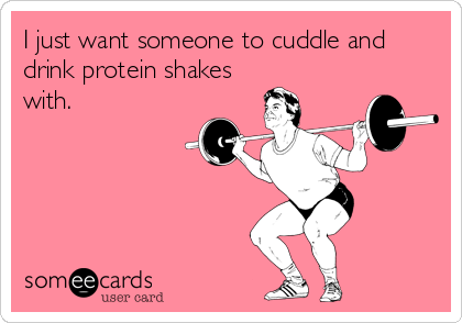 I just want someone to cuddle and
drink protein shakes
with.