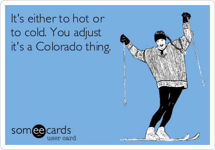 It's either to hot or
to cold. You adjust
it's a Colorado thing.