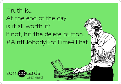 Truth is...
At the end of the day, 
is it all worth it?
If not, hit the delete button.
#AintNobodyGotTime4That