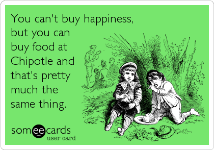 You can't buy happiness,
but you can
buy food at
Chipotle and
that's pretty
much the
same thing.