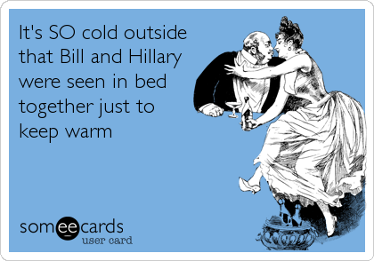It's SO cold outside
that Bill and Hillary
were seen in bed
together just to
keep warm