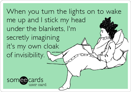 When you turn the lights on to wake
me up and I stick my head
under the blankets, I'm
secretly imagining
it's my own cloak
of invisibility.