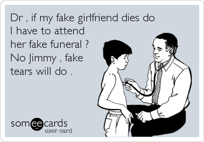 Dr , if my fake girlfriend dies do
I have to attend
her fake funeral ?
No Jimmy , fake
tears will do .