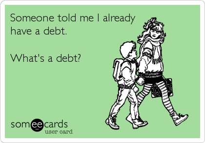 Someone told me I already
have a debt.

What's a debt?