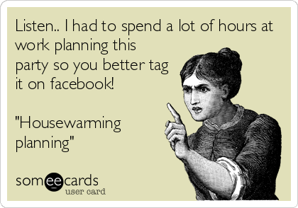 Listen.. I had to spend a lot of hours at
work planning this
party so you better tag
it on facebook!

"Housewarming
planning"