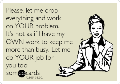 Please, let me drop
everything and work
on YOUR problem.
It's not as if I have my
OWN work to keep me
more than busy. Let me
do YOUR job for
you too!