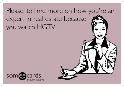 Please, tell me more on how you're an
expert in real estate because
you watch HGTV.