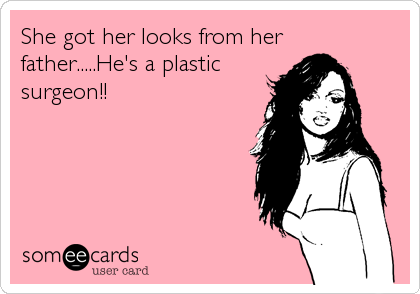 She got her looks from her
father.....He's a plastic
surgeon!!