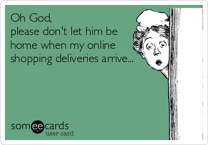 Oh God,  
please don't let him be
home when my online
shopping deliveries arrive...