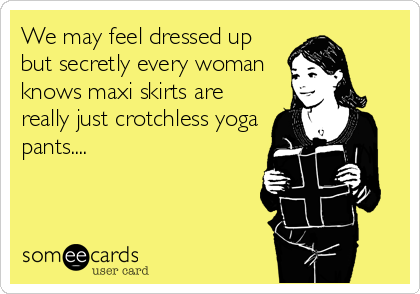 We may feel dressed up
but secretly every woman
knows maxi skirts are
really just crotchless yoga
pants....