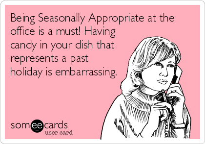 Being Seasonally Appropriate at the
office is a must! Having
candy in your dish that
represents a past
holiday is embarrassing.