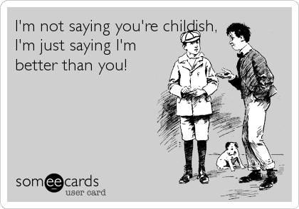 I'm not saying you're childish,
I'm just saying I'm
better than you!