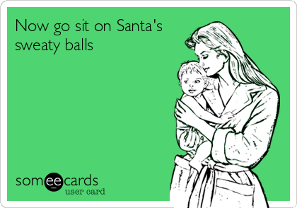 Now go sit on Santa's
sweaty balls