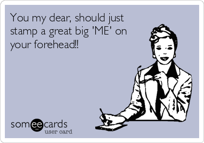 You my dear, should just
stamp a great big 'ME' on 
your forehead!!