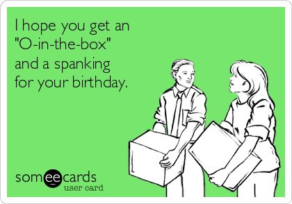 I hope you get an
"O-in-the-box"   
and a spanking
for your birthday.