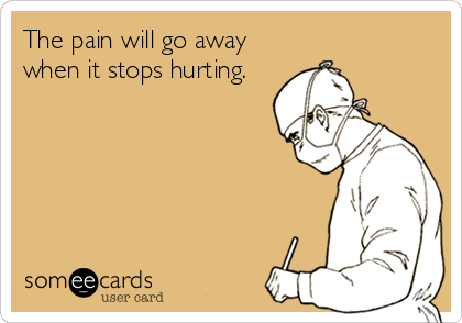 The pain will go away
when it stops hurting.
