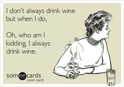 I don't always drink wine
but when I do,

Oh, who am I
kidding, I always
drink wine.