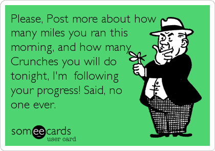 Please, Post more about how
many miles you ran this
morning, and how many
Crunches you will do
tonight, I'm  following
your progress! Said, no
one ever.