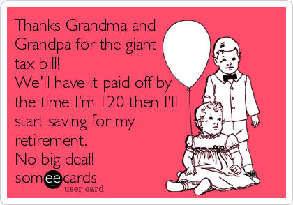 Thanks Grandma and
Grandpa for the giant
tax bill! 
We'll have it paid off by
the time I'm 120 then I'll
start saving for my
retirement.%